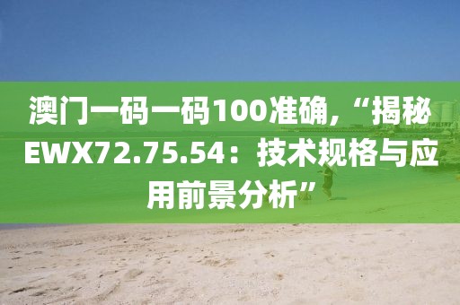 澳门一码一码100准确,“揭秘EWX72.75.54：技术规格与应用前景分析”