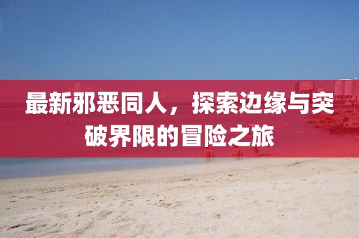 最新邪恶同人，探索边缘与突破界限的冒险之旅