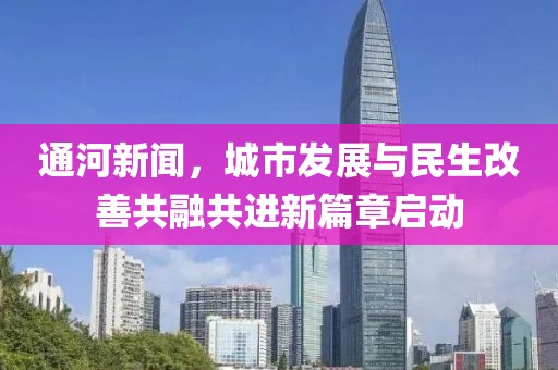 通河新闻，城市发展与民生改善共融共进新篇章启动