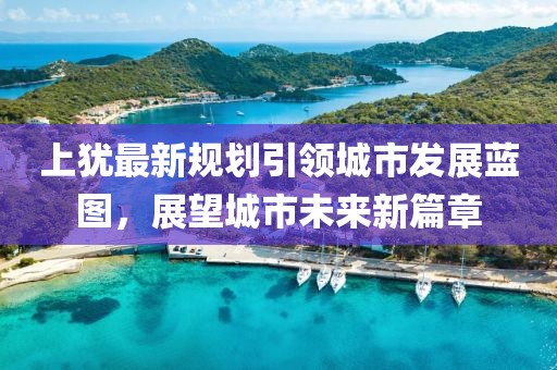 上犹最新规划引领城市发展蓝图，展望城市未来新篇章