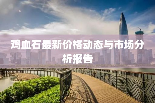 鸡血石最新价格动态与市场分析报告
