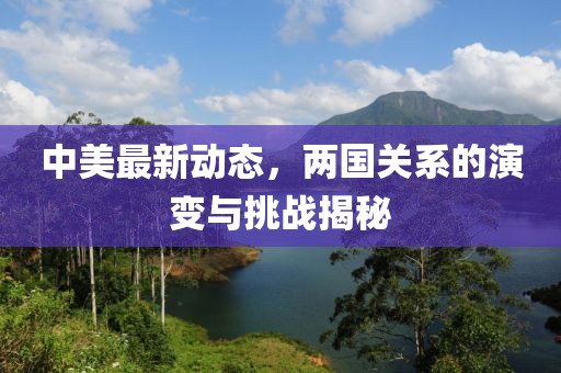 中美最新动态，两国关系的演变与挑战揭秘
