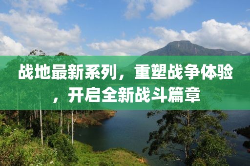 战地最新系列，重塑战争体验，开启全新战斗篇章