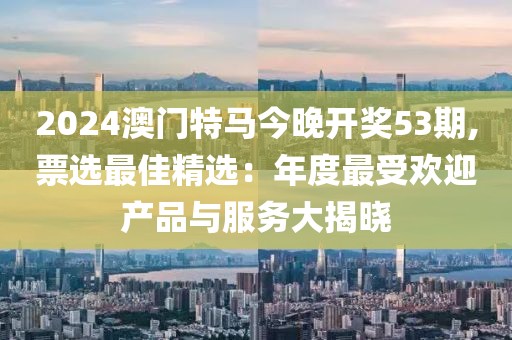 2024澳门特马今晚开奖53期,票选最佳精选：年度最受欢迎产品与服务大揭晓