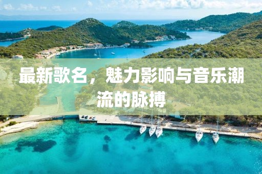 最新歌名，魅力影响与音乐潮流的脉搏