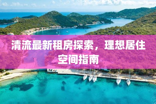 清流最新租房探索，理想居住空间指南