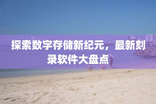 探索数字存储新纪元，最新刻录软件大盘点