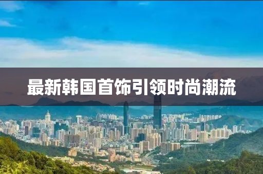 最新韩国首饰引领时尚潮流