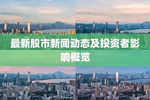 最新股市新闻动态及投资者影响概览
