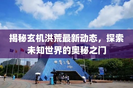 揭秘玄机洪荒最新动态，探索未知世界的奥秘之门