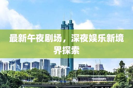 最新午夜剧场，深夜娱乐新境界探索