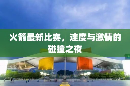 火箭最新比赛，速度与激情的碰撞之夜