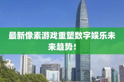 最新像素游戏重塑数字娱乐未来趋势！