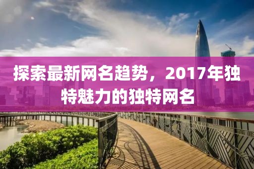 探索最新网名趋势，2017年独特魅力的独特网名