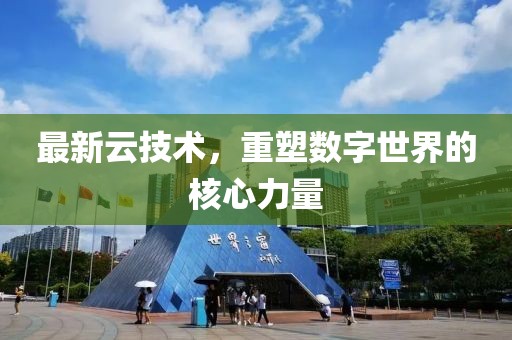 最新云技术，重塑数字世界的核心力量