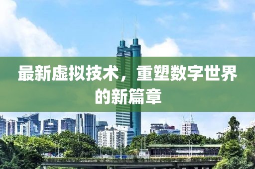 最新虚拟技术，重塑数字世界的新篇章