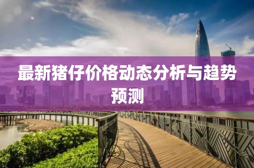 最新猪仔价格动态分析与趋势预测