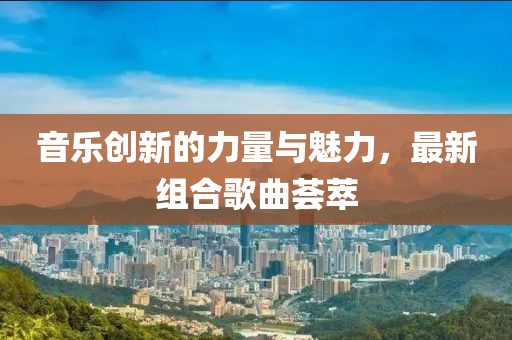 音乐创新的力量与魅力，最新组合歌曲荟萃