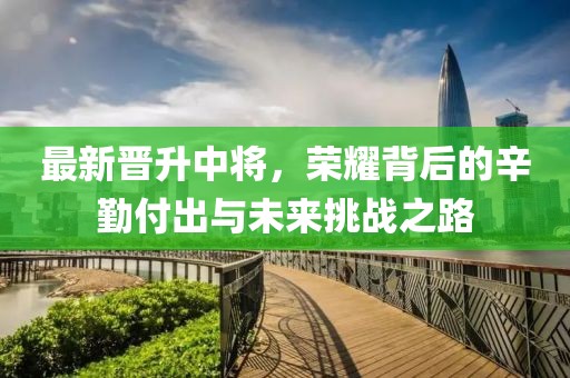 最新晋升中将，荣耀背后的辛勤付出与未来挑战之路