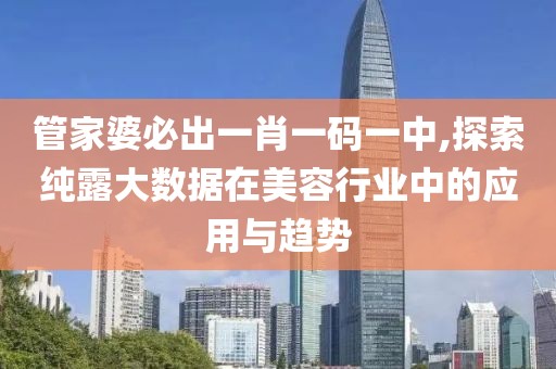 管家婆必出一肖一码一中,探索纯露大数据在美容行业中的应用与趋势
