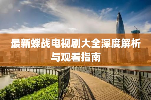 最新蝶战电视剧大全深度解析与观看指南