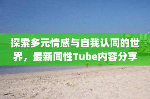 探索多元情感与自我认同的世界，最新同性Tube内容分享