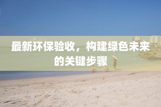 最新环保验收，构建绿色未来的关键步骤