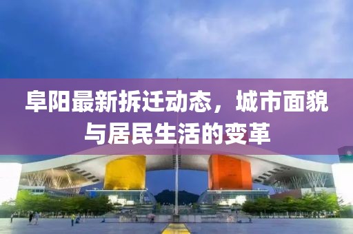 阜阳最新拆迁动态，城市面貌与居民生活的变革