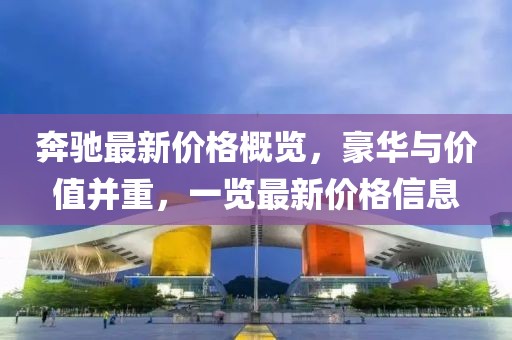 奔驰最新价格概览，豪华与价值并重，一览最新价格信息