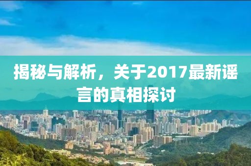 揭秘与解析，关于2017最新谣言的真相探讨