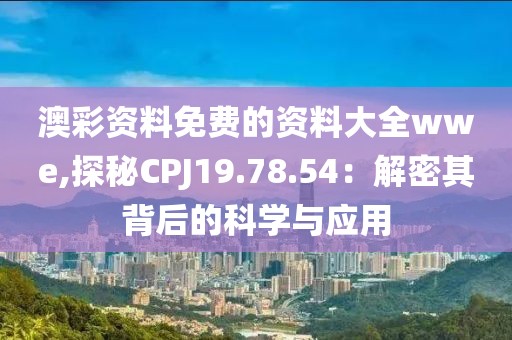 澳彩资料免费的资料大全wwe,探秘CPJ19.78.54：解密其背后的科学与应用