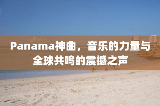 Panama神曲，音乐的力量与全球共鸣的震撼之声