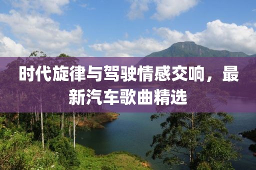 时代旋律与驾驶情感交响，最新汽车歌曲精选
