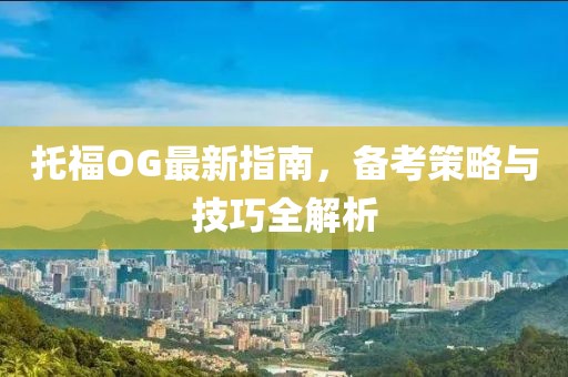 托福OG最新指南，备考策略与技巧全解析