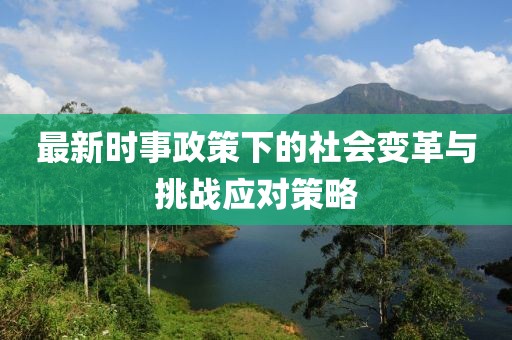 最新时事政策下的社会变革与挑战应对策略