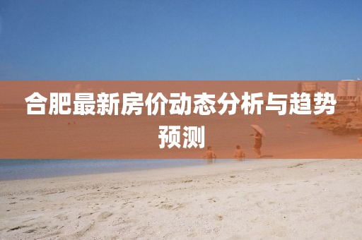 合肥最新房价动态分析与趋势预测