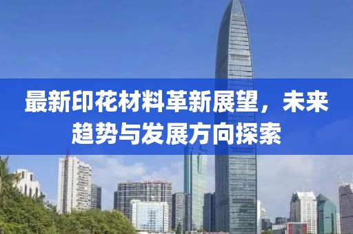 最新印花材料革新展望，未来趋势与发展方向探索
