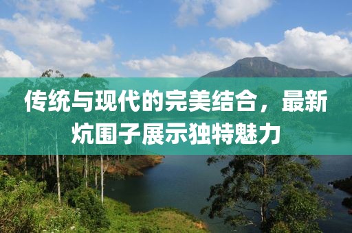 传统与现代的完美结合，最新炕围子展示独特魅力