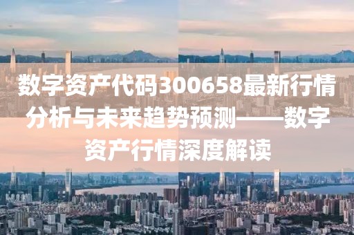 数字资产代码300658最新行情分析与未来趋势预测——数字资产行情深度解读
