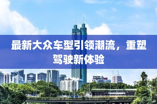 最新大众车型引领潮流，重塑驾驶新体验