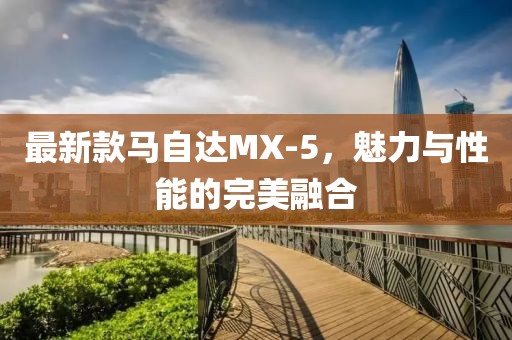 最新款马自达MX-5，魅力与性能的完美融合