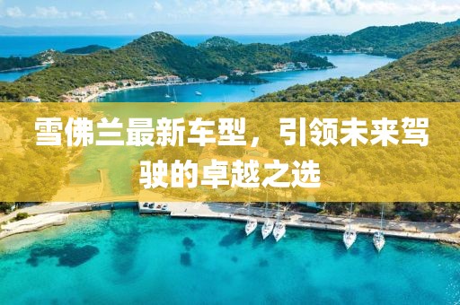 雪佛兰最新车型，引领未来驾驶的卓越之选