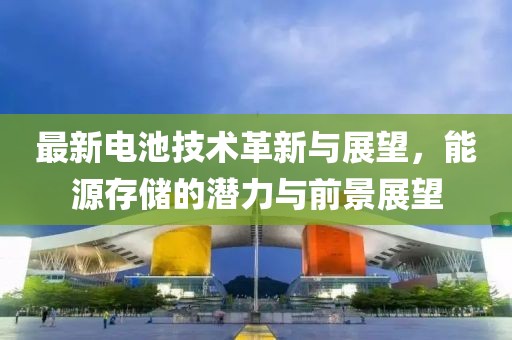 最新电池技术革新与展望，能源存储的潜力与前景展望