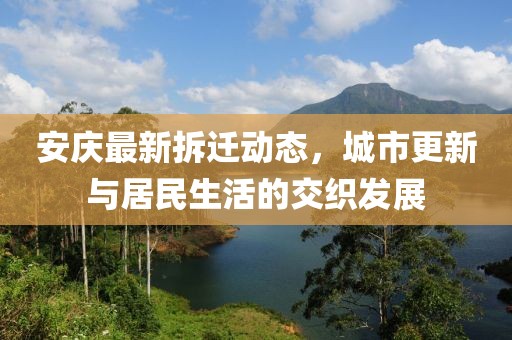 安庆最新拆迁动态，城市更新与居民生活的交织发展
