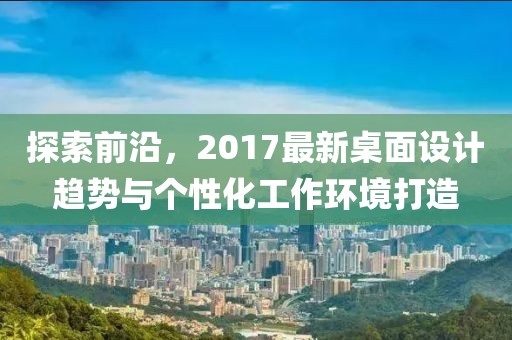 探索前沿，2017最新桌面设计趋势与个性化工作环境打造