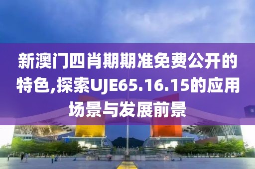 新澳门四肖期期准免费公开的特色,探索UJE65.16.15的应用场景与发展前景