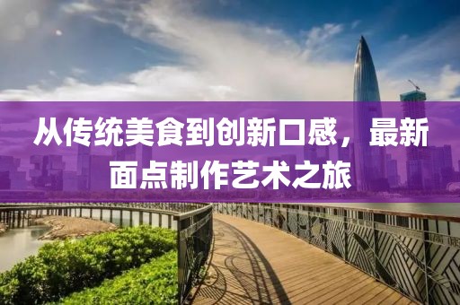 从传统美食到创新口感，最新面点制作艺术之旅