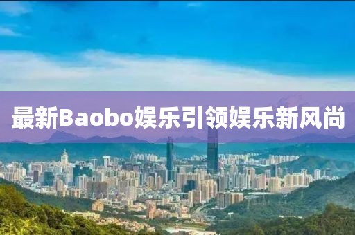 最新Baobo娱乐引领娱乐新风尚