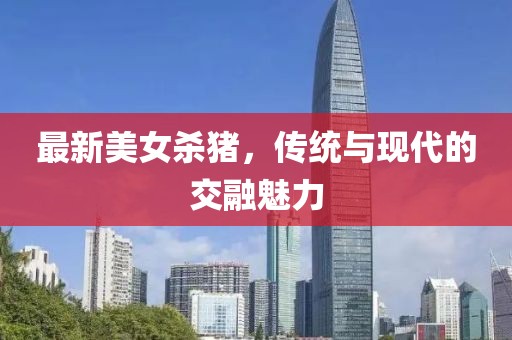 最新美女杀猪，传统与现代的交融魅力