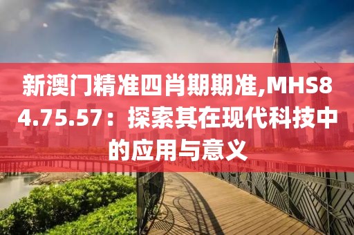 新澳门精准四肖期期准,MHS84.75.57：探索其在现代科技中的应用与意义